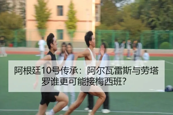 阿根廷10号传承：阿尔瓦雷斯与劳塔罗谁更可能接梅西班？