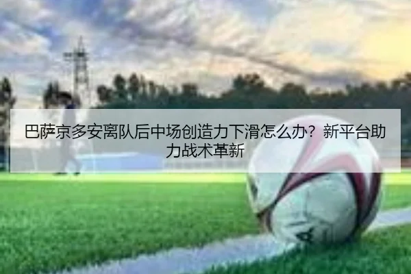 巴萨京多安离队后中场创造力下滑怎么办？新平台助力战术革新
